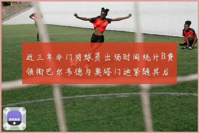 近三年非门将球员出场时间统计B费领衔巴尔韦德与奥塔门迪紧随其后