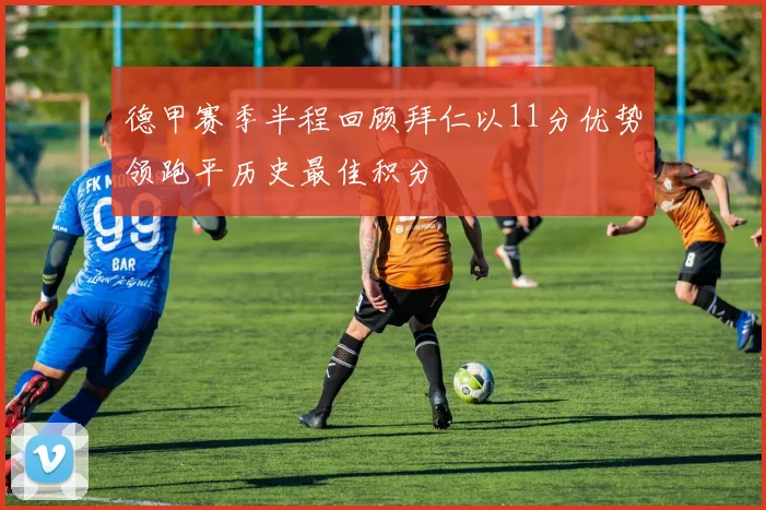 德甲赛季半程回顾拜仁以11分优势领跑平历史最佳积分