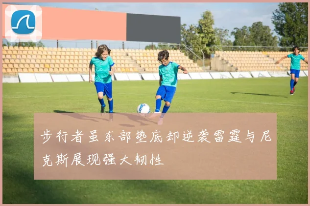 步行者虽东部垫底却逆袭雷霆与尼克斯展现强大韧性