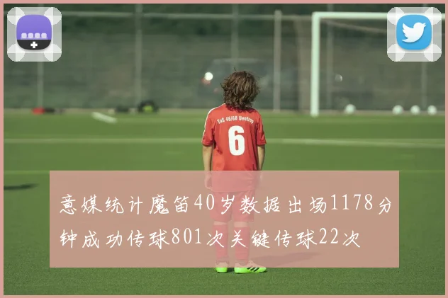 意媒统计魔笛40岁数据出场1178分钟成功传球801次关键传球22次