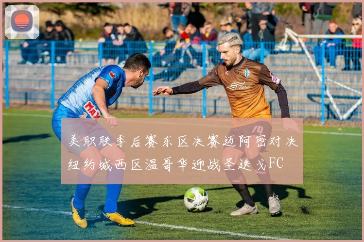 美职联季后赛东区决赛迈阿密对决纽约城西区温哥华迎战圣迭戈FC