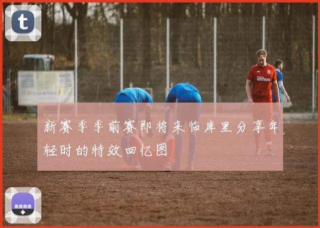 新赛季季前赛即将来临库里分享年轻时的特效回忆图