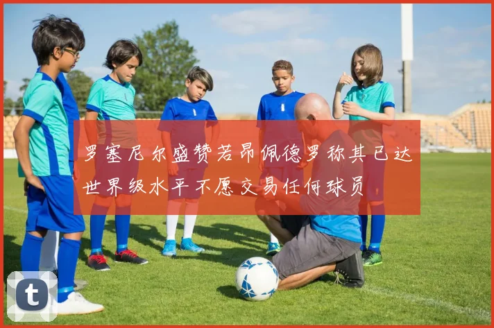 罗塞尼尔盛赞若昂佩德罗称其已达世界级水平不愿交易任何球员