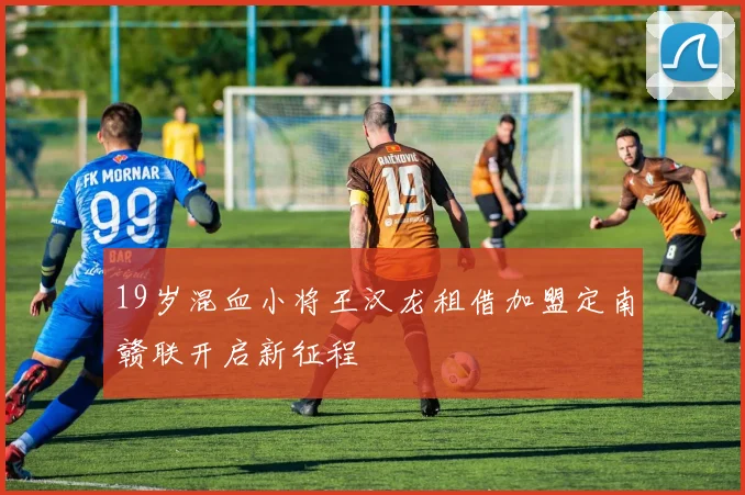 19岁混血小将王汉龙租借加盟定南赣联开启新征程