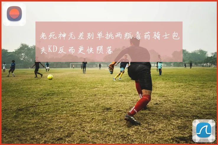 老死神无差别单挑两瓶毒药骑士包夹KD反而更快陨落