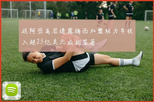 迈阿密高层透露梅西加盟助力年收入超25亿美元成就显著