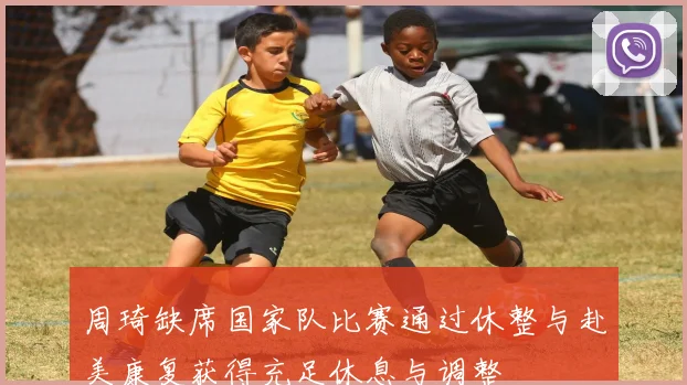 周琦缺席国家队比赛通过休整与赴美康复获得充足休息与调整