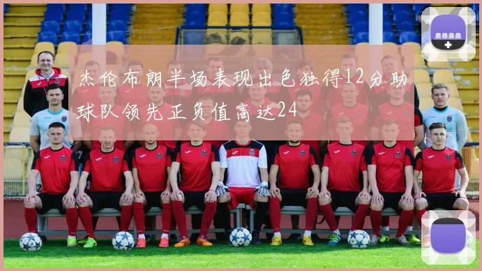 杰伦布朗半场表现出色独得12分助球队领先正负值高达24
