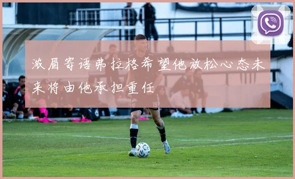 浓眉寄语弗拉格希望他放松心态未来将由他承担重任