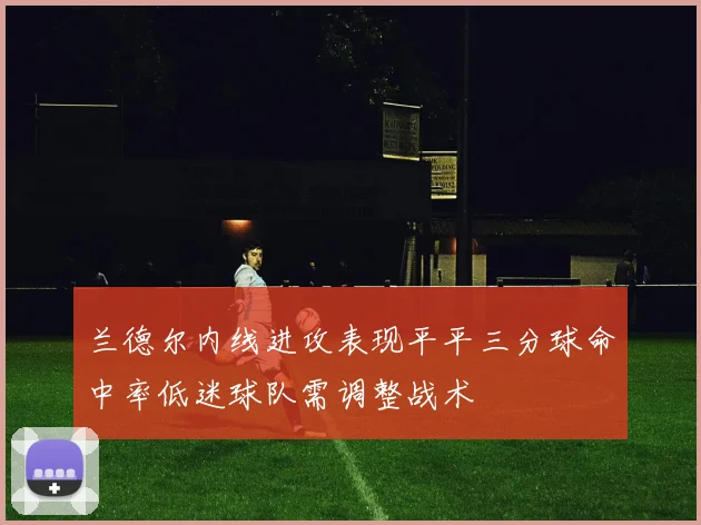 兰德尔内线进攻表现平平三分球命中率低迷球队需调整战术