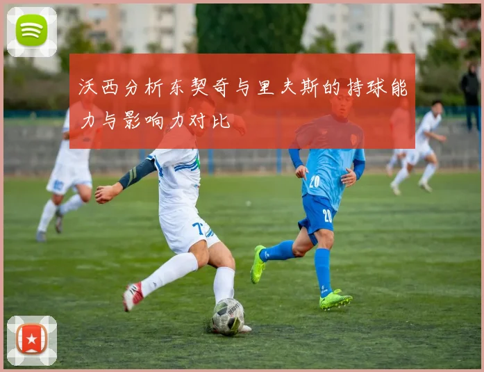 沃西分析东契奇与里夫斯的持球能力与影响力对比
