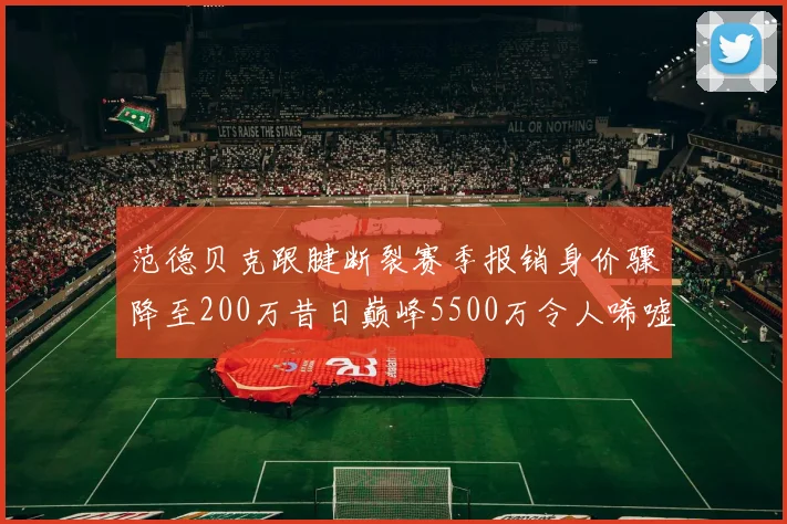 范德贝克跟腱断裂赛季报销身价骤降至200万昔日巅峰5500万令人唏嘘