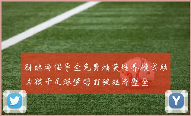 孙继海倡导全免费精英培养模式助力孩子足球梦想打破经济壁垒