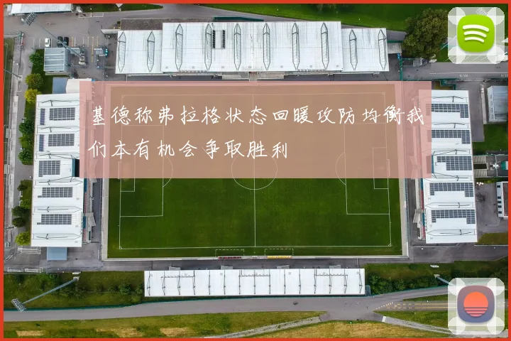 基德称弗拉格状态回暖攻防均衡我们本有机会争取胜利