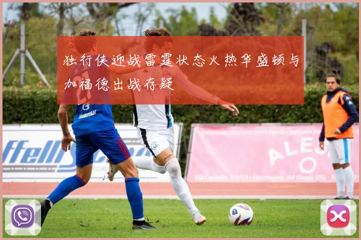 独行侠迎战雷霆状态火热华盛顿与加福德出战存疑