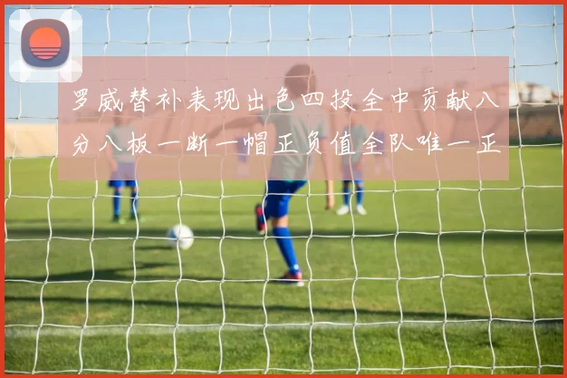 罗威替补表现出色四投全中贡献八分八板一断一帽正负值全队唯一正值