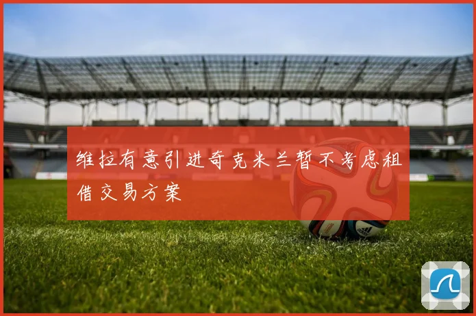 维拉有意引进奇克米兰暂不考虑租借交易方案