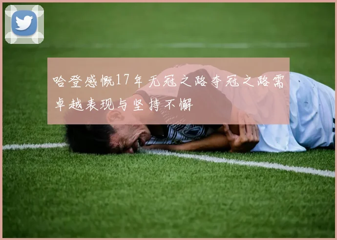 哈登感慨17年无冠之路夺冠之路需卓越表现与坚持不懈