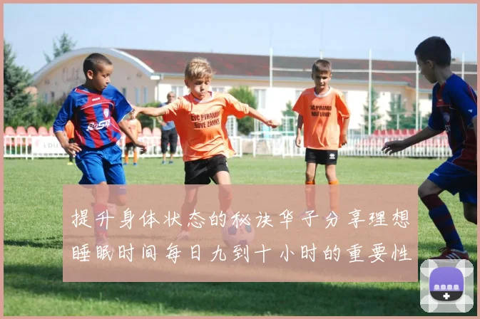 提升身体状态的秘诀华子分享理想睡眠时间每日九到十小时的重要性