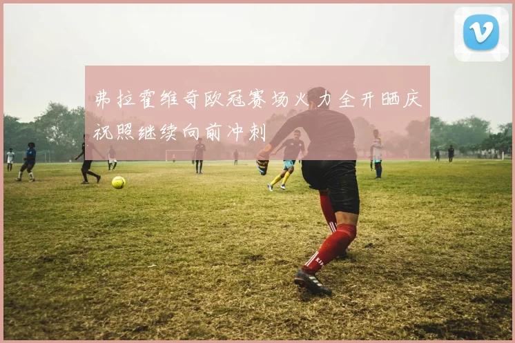 弗拉霍维奇欧冠赛场火力全开晒庆祝照继续向前冲刺