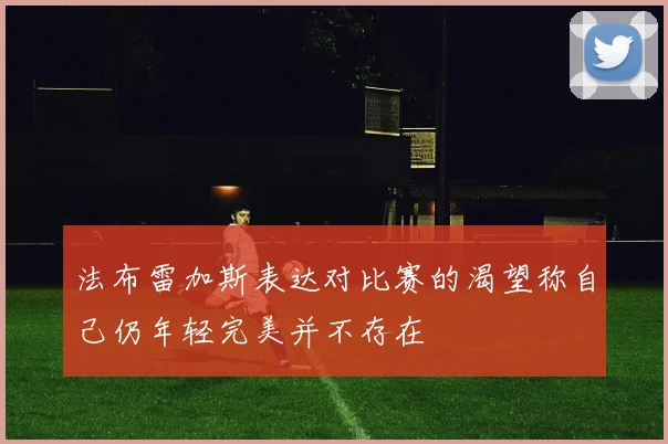 法布雷加斯表达对比赛的渴望称自己仍年轻完美并不存在