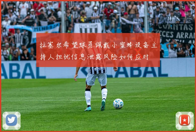 拉塞尔希望球员佩戴小蜜蜂设备主持人担忧信息泄露风险如何应对