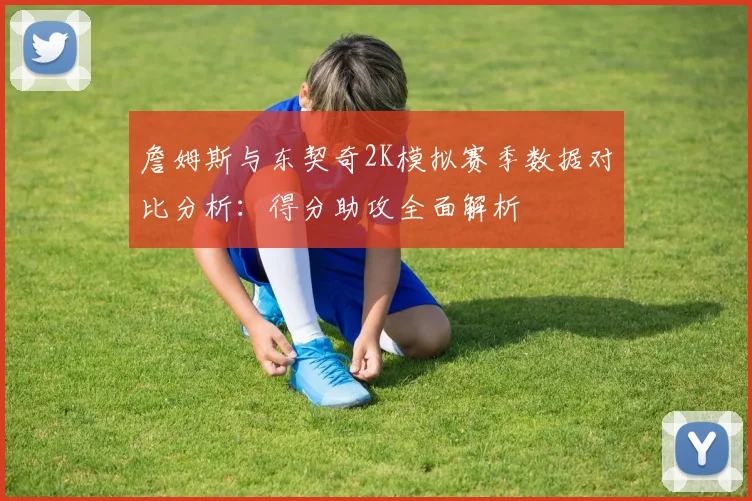 詹姆斯与东契奇2K模拟赛季数据对比分析：得分助攻全面解析