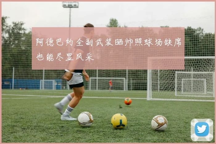 阿德巴约全副武装晒帅照球场缺席也能尽显风采
