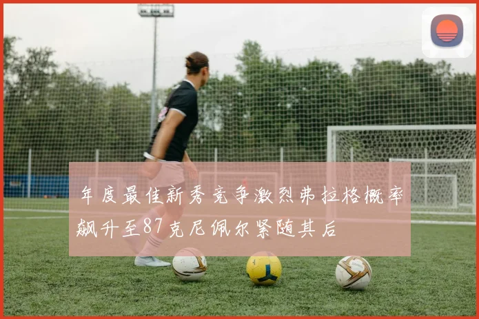 年度最佳新秀竞争激烈弗拉格概率飙升至87克尼佩尔紧随其后
