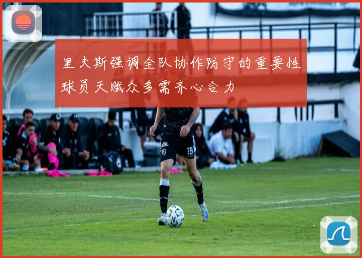 里夫斯强调全队协作防守的重要性球员天赋众多需齐心合力