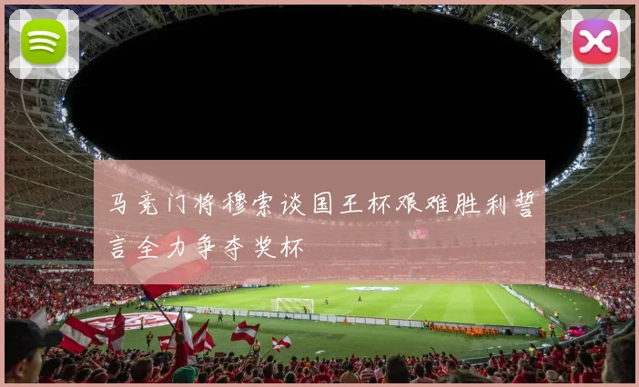 马竞门将穆索谈国王杯艰难胜利誓言全力争夺奖杯