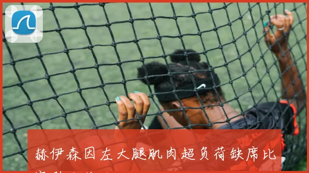 赫伊森因左大腿肌肉超负荷缺席比赛引发关注
