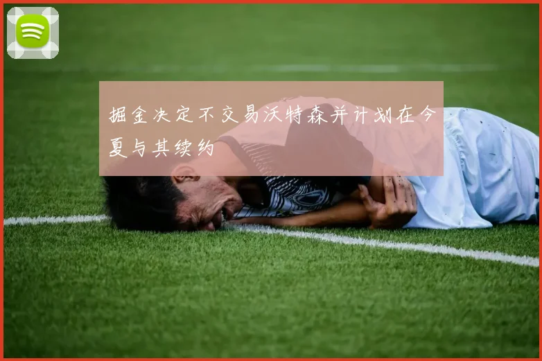 掘金决定不交易沃特森并计划在今夏与其续约