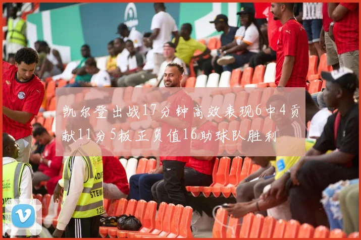 凯尔登出战17分钟高效表现6中4贡献11分5板正负值16助球队胜利