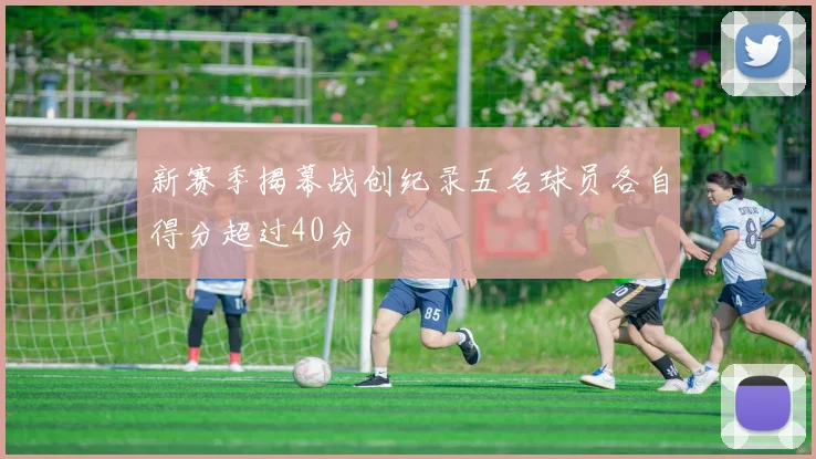 新赛季揭幕战创纪录五名球员各自得分超过40分