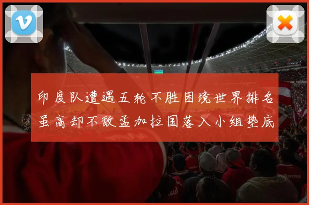 印度队遭遇五轮不胜困境世界排名虽高却不敌孟加拉国落入小组垫底