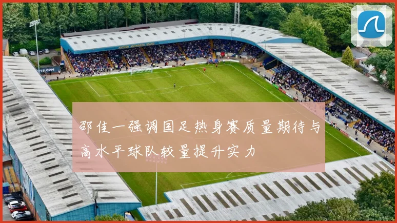邵佳一强调国足热身赛质量期待与高水平球队较量提升实力